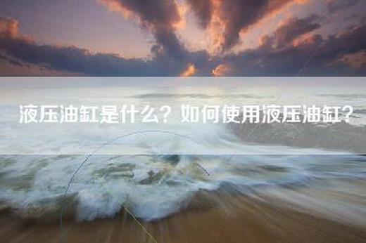 液压油缸是什么？如何使用液压油缸？