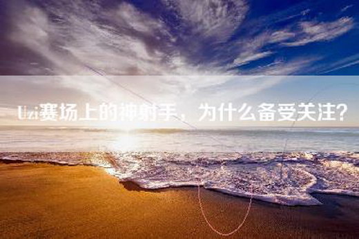 Uzi赛场上的神射手，为什么备受关注？