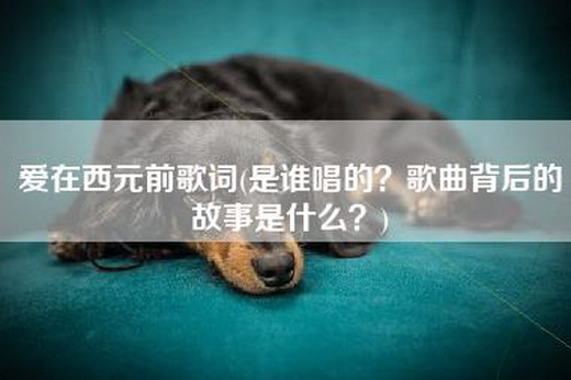 爱在西元前歌词(是谁唱的？歌曲背后的故事是什么？)