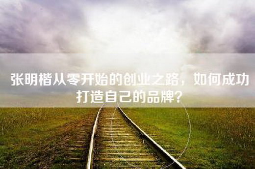 张明楷从零开始的创业之路，如何成功打造自己的品牌？