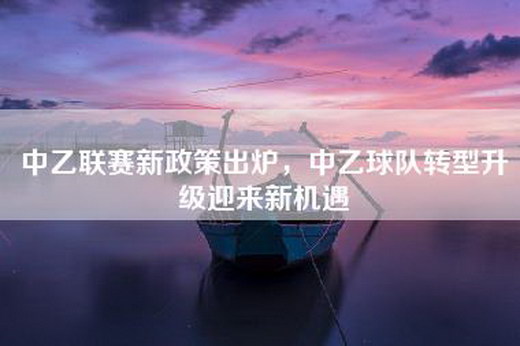 中乙联赛新政策出炉，中乙球队转型升级迎来新机遇