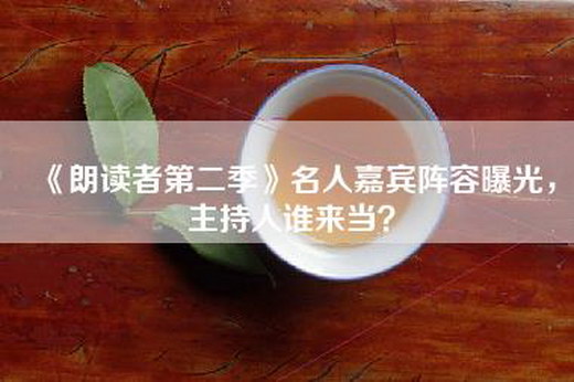 《朗读者第二季》名人嘉宾阵容曝光，主持人谁来当？