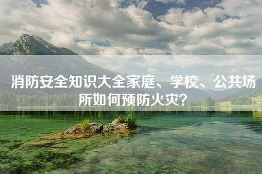 消防安全知识大全家庭、学校、公共场所如何预防火灾？