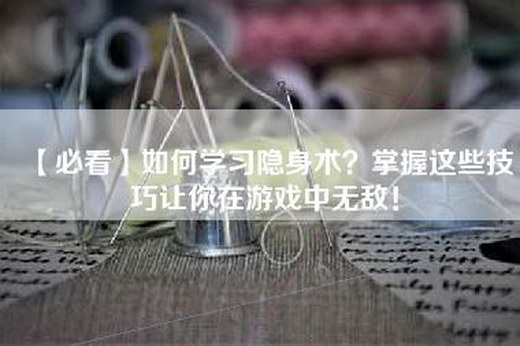 【必看】如何学习隐身术？掌握这些技巧让你在游戏中无敌！