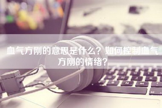 血气方刚的意思是什么？如何控制血气方刚的情绪？