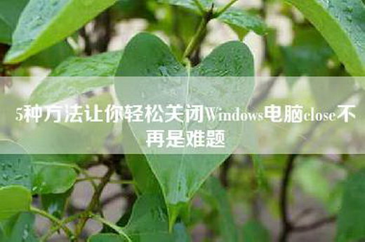 5种方法让你轻松关闭Windows电脑close不再是难题