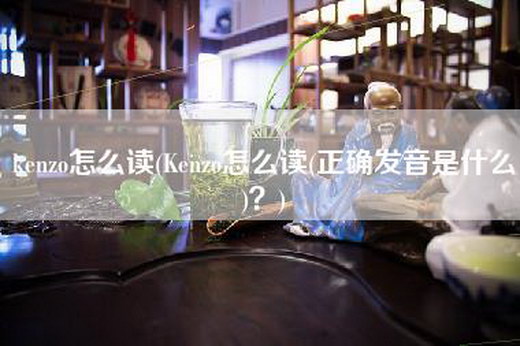 kenzo怎么读(Kenzo怎么读(正确发音是什么)？)