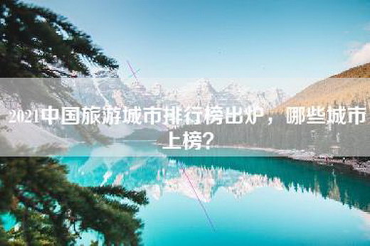 2021中国旅游城市排行榜出炉，哪些城市上榜？