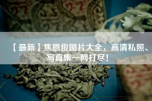 【最新】焦恩俊图片大全，高清私照、-集一网打尽！