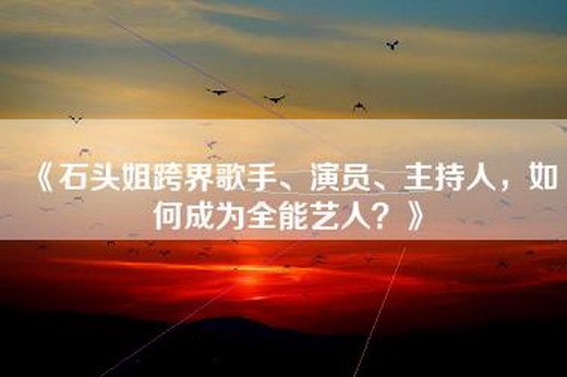 《石头姐跨界歌手、演员、主持人，如何成为全能艺人？》