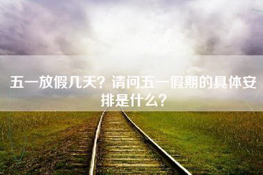 五一放假几天？请问五一假期的具体安排是什么？