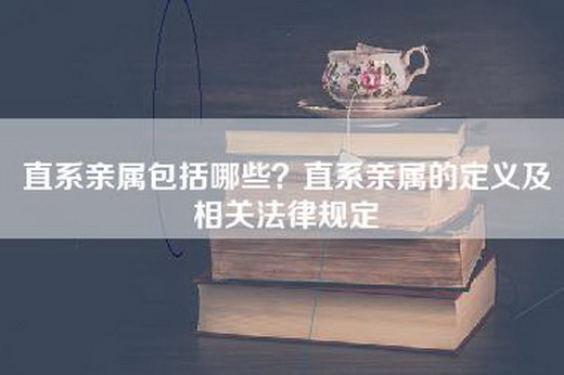 直系亲属包括哪些？直系亲属的定义及相关法律规定