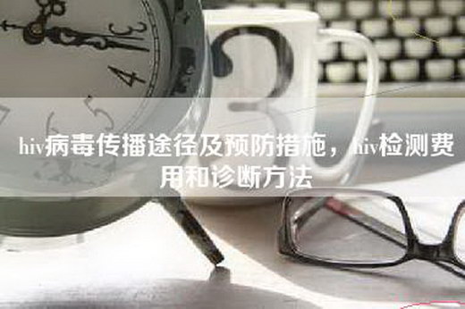 hiv病毒传播途径及预防措施，hiv检测费用和诊断方法