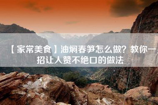 【家常美食】油焖春笋怎么做？教你一招让人赞不绝口的做法