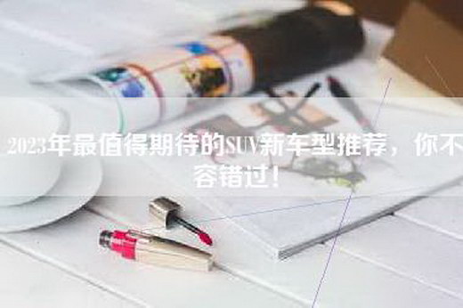 2023年最值得期待的SUV新车型推荐，你不容错过！