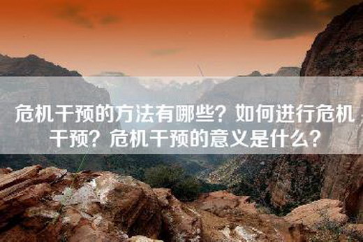 危机干预的方法有哪些？如何进行危机干预？危机干预的意义是什么？