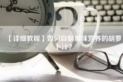 【详细教程】如何自制美味营养的胡萝卜汁？