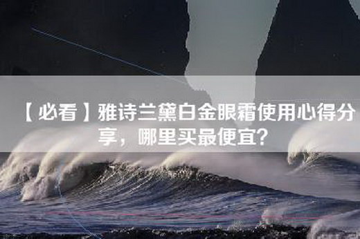 【必看】雅诗兰黛白金眼霜使用心得分享，哪里买最便宜？