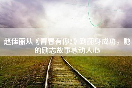 赵佳丽从《青春有你2》到翻身成功，她的励志故事感动人心