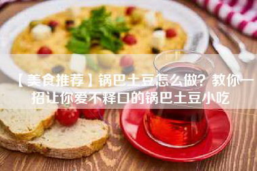 【美食推荐】锅巴土豆怎么做？教你一招让你爱不释口的锅巴土豆小吃