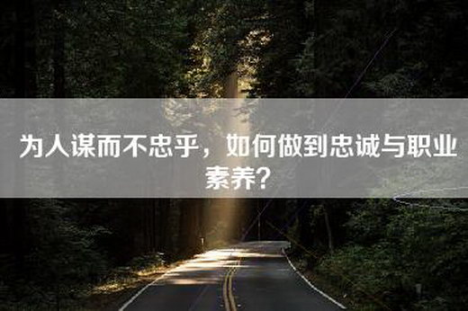 为人谋而不忠乎，如何做到忠诚与职业素养？