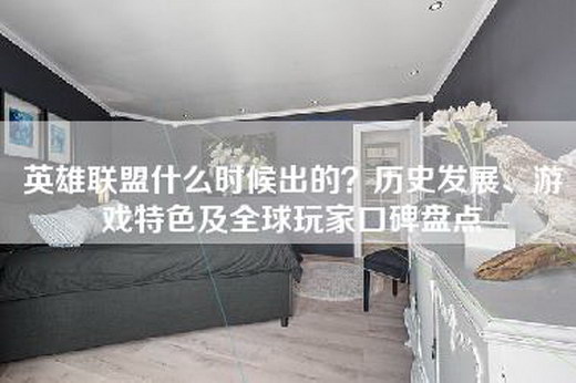 英雄联盟什么时候出的？历史发展、游戏特色及全球玩家口碑盘点