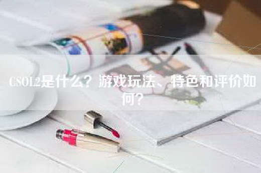 CSOL2是什么？游戏玩法、特色和评价如何？