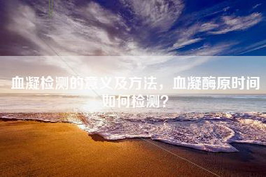 血凝检测的意义及方法，血凝酶原时间如何检测？