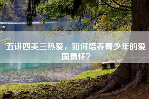 五讲四美三热爱，如何培养青少年的爱国情怀？