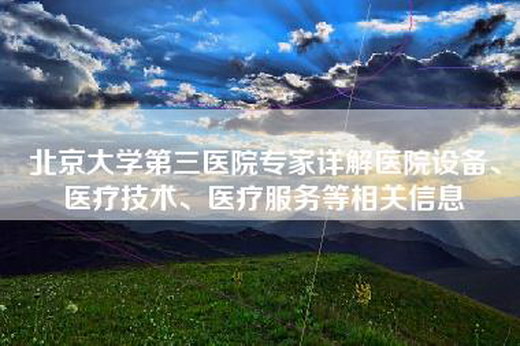 北京大学第三医院专家详解医院设备、医疗技术、医疗服务等相关信息