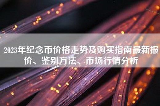 2023年纪念币价格走势及购买指南最新报价、鉴别方法、市场行情分析