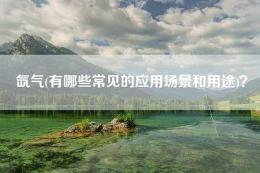 氙气(有哪些常见的应用场景和用途)？