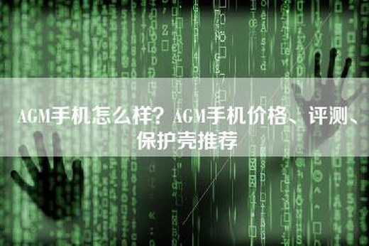 AGM手机怎么样？AGM手机价格、评测、保护壳推荐