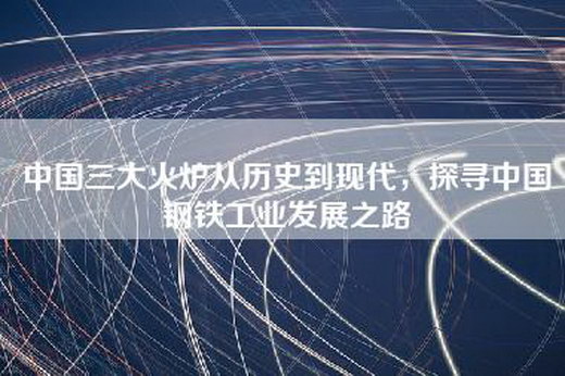 中国三大火炉从历史到现代，探寻中国钢铁工业发展之路