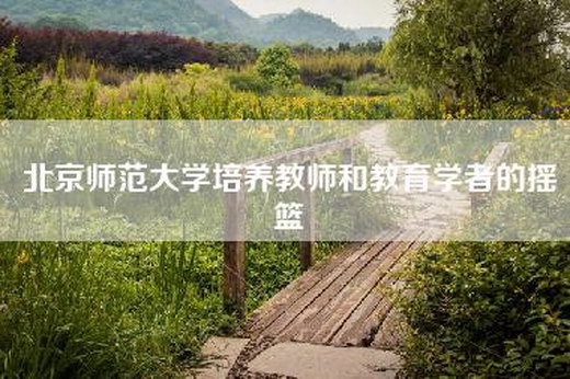 北京师范大学培养教师和教育学者的摇篮