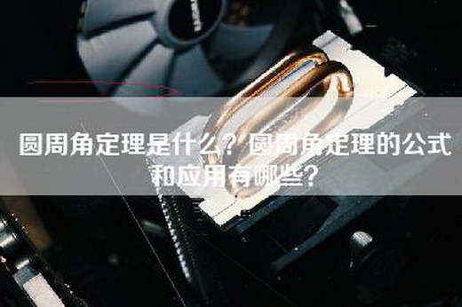 圆周角定理是什么？圆周角定理的公式和应用有哪些？