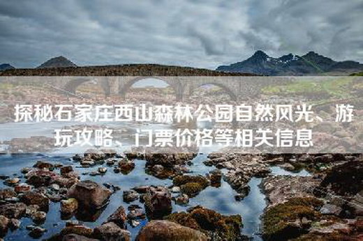 探秘石家庄西山森林公园自然风光、游玩攻略、门票价格等相关信息